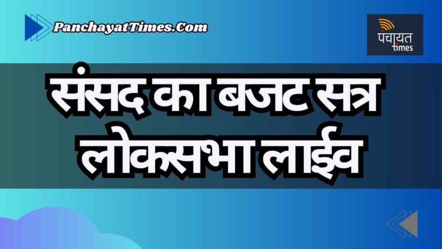 Live Lok Sabha : लोकसभा में बजट पर चर्चा - Panchayat Times